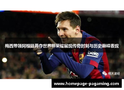 梅西带领阿根廷勇夺世界杯荣耀展现传奇时刻与历史巅峰表现