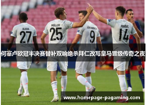 何塞卢欧冠半决赛替补双响绝杀拜仁改写皇马晋级传奇之夜