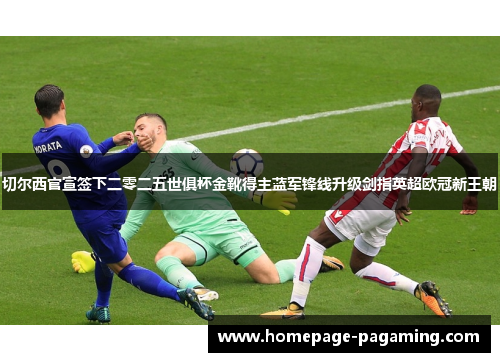 切尔西官宣签下二零二五世俱杯金靴得主蓝军锋线升级剑指英超欧冠新王朝 切尔西官宣签下二零二五世俱杯金靴得主蓝军锋线升级剑指英超欧冠新王朝