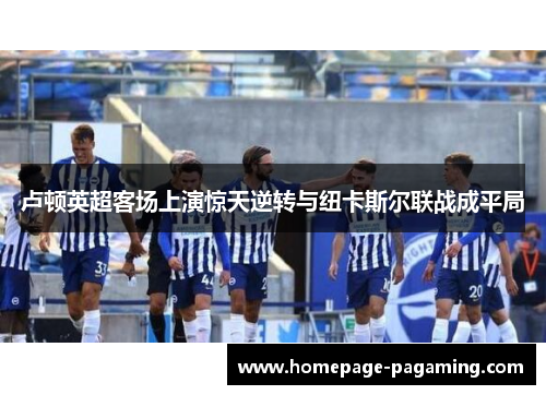 卢顿英超客场上演惊天逆转与纽卡斯尔联战成平局