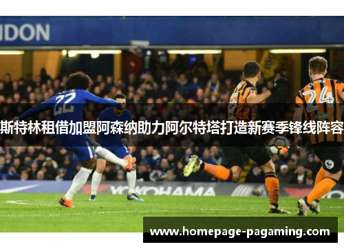 斯特林租借加盟阿森纳助力阿尔特塔打造新赛季锋线阵容