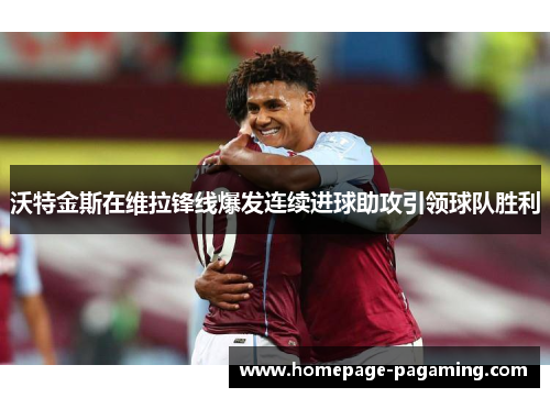 沃特金斯在维拉锋线爆发连续进球助攻引领球队胜利