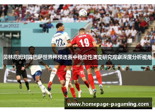 贝林厄姆对阵巴萨世界杯预选赛中稳定性演变研究观察深度分析视角