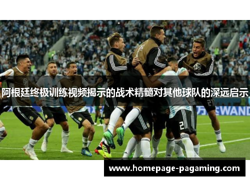 阿根廷终极训练视频揭示的战术精髓对其他球队的深远启示