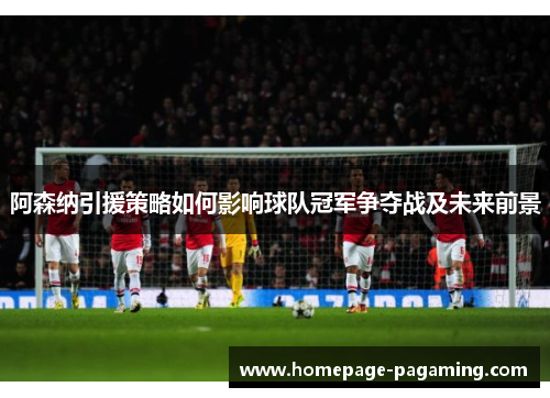阿森纳引援策略如何影响球队冠军争夺战及未来前景