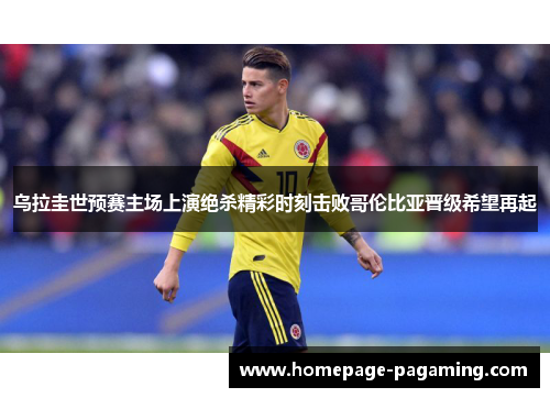 乌拉圭世预赛主场上演绝杀精彩时刻击败哥伦比亚晋级希望再起 乌拉圭世预赛主场上演绝杀精彩时刻击败哥伦比亚晋级希望再起