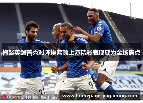 梅努英超首秀对阵埃弗顿上演精彩表现成为全场焦点 梅努英超首秀对阵埃弗顿上演精彩表现成为全场焦点