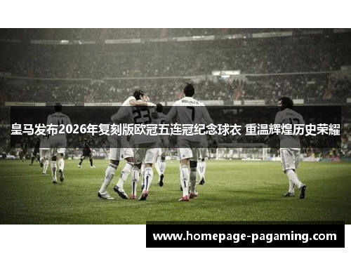 皇马发布2026年复刻版欧冠五连冠纪念球衣 重温辉煌历史荣耀